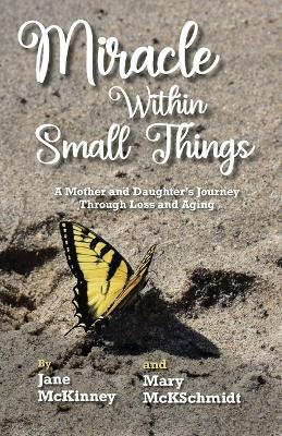 Miracle Within Small Things: A Mother and Daughter's Journey Through Loss and Aging by Jane McKinney