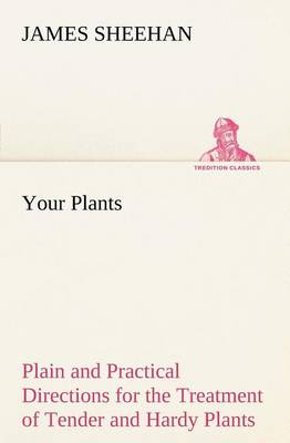Your Plants Plain and Practical Directions for the Treatment of Tender and Hardy Plants in the House and in the Garden book