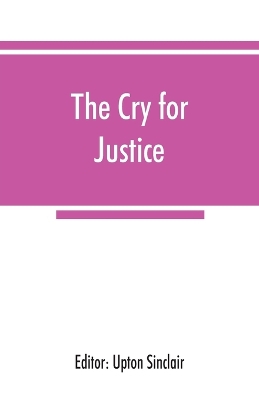 The The cry for justice; an anthology of the literature of social protest; the writings of philosophers, poets, novelists, social reformers, and others who have voiced the struggle against social injustice, selected from twenty-five languages, covering a period of by Upton Sinclair