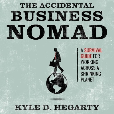 The Accidental Business Nomad: A Survival Guide for Working Across a Shrinking Planet by Kyle Hegarty