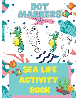 Dot Markers Sea Life Activity Book for Kids: Dot Marker Activity Books for Children, Ocean Life Activity Book, Fish, Sea, Ocean Activity Book for Kids 3-5 book