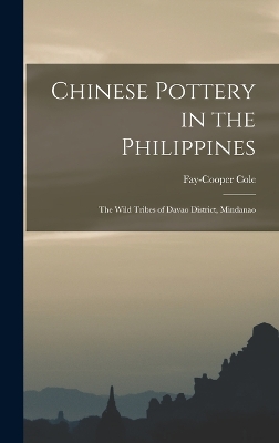 Chinese Pottery in the Philippines: The Wild Tribes of Davao District, Mindanao by Fay-Cooper Cole
