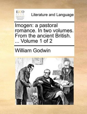 Imogen: A Pastoral Romance. in Two Volumes. from the Ancient British. ... Volume 1 of 2 by William Godwin