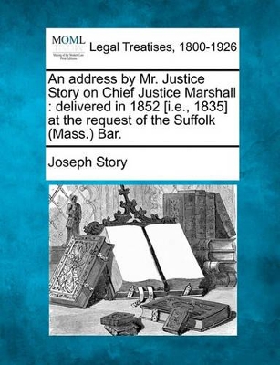 An Address by Mr. Justice Story on Chief Justice Marshall: Delivered in 1852 [i.E., 1835] at the Request of the Suffolk (Mass.) Bar. book