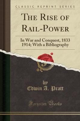 The Rise of Rail-Power: In War and Conquest, 1833 1914; With a Bibliography (Classic Reprint) by Edwin A Pratt