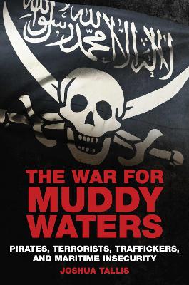 The War for Muddy Waters: Pirates, Terrorists, Traffickers, and Maritime Insecurity by Joshua Tallis