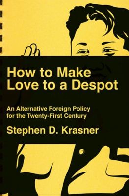 How to Make Love to a Despot: An Alternative Foreign Policy for the Twenty-First Century by Stephen D. Krasner