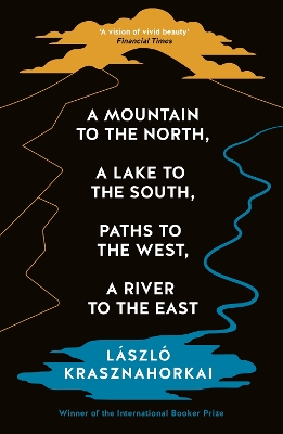 A Mountain to the North, A Lake to The South, Paths to the West, A River to the East by Laszlo Krasznahorkai