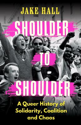 Shoulder to Shoulder: A Queer History of Solidarity, Coalition and Chaos by Jake Hall