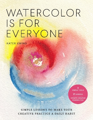Watercolor Is for Everyone: Simple Lessons to Make Your Creative Practice a Daily Habit - 3 Simple Tools, 21 Lessons, Infinite Creative Possibilities book