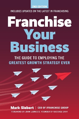 Franchise Your Business: The Guide to Employing the Greatest Growth Strategy Ever by Mark Siebert