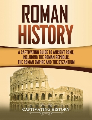 Roman History: A Captivating Guide to Ancient Rome, Including the Roman Republic, the Roman Empire and the Byzantium book