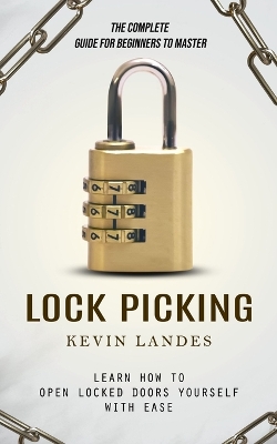 Lock Picking: The Complete Guide for Beginners to Master (Learn How to Open Locked Doors Yourself with Ease) book