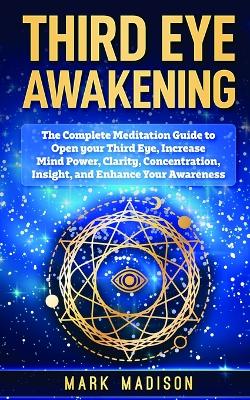 Third Eye Awakening: The Complete Meditation Guide to Open Your Third Eye, Increase Mind Power, Clarity, Concentration, Insight, and Enhance Your Awareness book