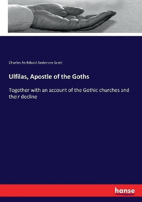 Ulfilas, Apostle of the Goths: Together with an account of the Gothic churches and their decline by Charles Archibald Anderson Scott