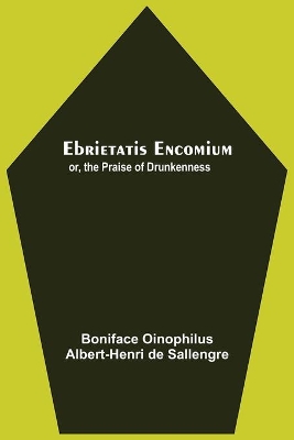 Ebrietatis Encomium; Or, The Praise Of Drunkenness by Albert-Henri De Sallengre