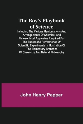 The Boy's Playbook of Science; Including the Various Manipulations and Arrangements of Chemical and Philosophical Apparatus Required for the Successful Performance of Scientific Experiments in Illustration of the Elementary Branches of Chemistry and Natural Ph book