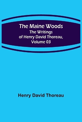 The The Maine Woods; The Writings of Henry David Thoreau, Volume 03 by Henry David Thoreau