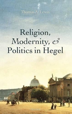 Religion, Modernity, and Politics in Hegel by Thomas A Lewis