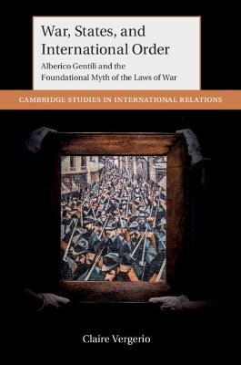 War, States, and International Order: Alberico Gentili and the Foundational Myth of the Laws of War by Claire Vergerio