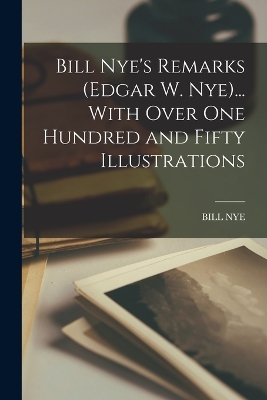 Bill Nye's Remarks (Edgar W. Nye)... With Over One Hundred and Fifty Illustrations by Bill Nye