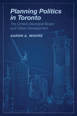 Planning Politics in Toronto by Aaron A. Moore