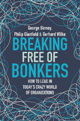Breaking Free of Bonkers: How to Lead in Today's Crazy World of Organizations by George Binney