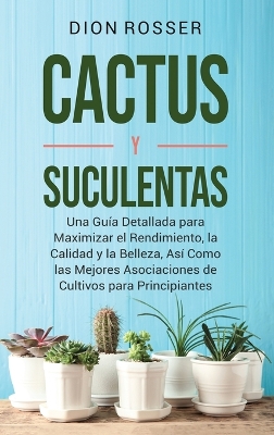 Cactus y Suculentas: Una guía detallada para maximizar el rendimiento, la calidad y la belleza, así como las mejores asociaciones de cultivos para principiantes book