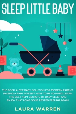 Sleep Little Baby: The Rock-a-Bye Baby Solution for Modern Parent: Raising a Baby Doesn't Have to Be so Hard! Learn the Best Kept Secrets of Baby Sleep and Enjoy That Long Gone Rested Feeling Again by Laura Warren