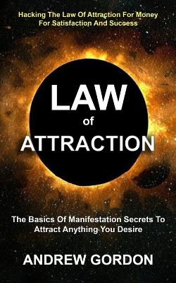 Law Of Attraction: The Basics Of Manifestation Secrets To Attract Anything You Desire (Hacking The Law Of Attraction For Money For Satisfaction And Success) book