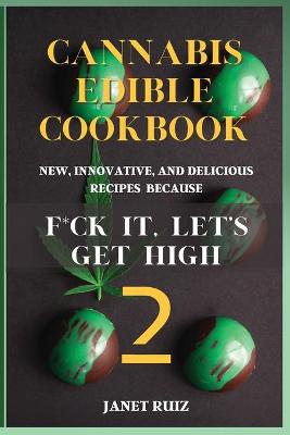 Cannabis Edible Cookbook 2: New, Innovative, Delicious Recipes Because F*ck It, Let's Get High by Janet Ruiz