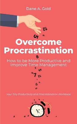 Overcome Procrastination - How to be More Productive and Improve Time Management: Your Tiny Productivity and Procrastination Workbook by Dane A Gold