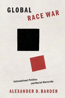 Global Race War: International Politics and Racial Hierarchy by Alexander D. Barder