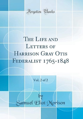 The Life and Letters of Harrison Gray Otis Federalist 1765-1848, Vol. 2 of 2 (Classic Reprint) book