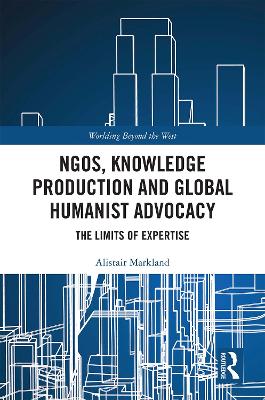 NGOs, Knowledge Production and Global Humanist Advocacy: The Limits of Expertise by Alistair Markland