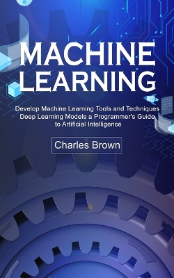 Machine Learning: Develop Machine Learning Tools and Techniques (Deep Learning Models a Programmer's Guide to Artificial Intelligence) book