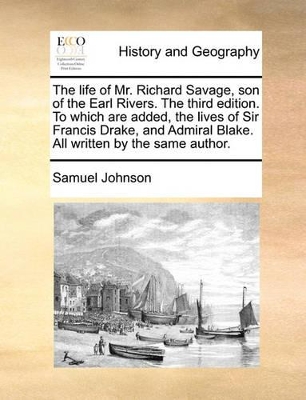 The The Life of Mr. Richard Savage, Son of the Earl Rivers. the Third Edition. to Which Are Added, the Lives of Sir Francis Drake, and Admiral Blake. All Written by the Same Author. by Samuel Johnson