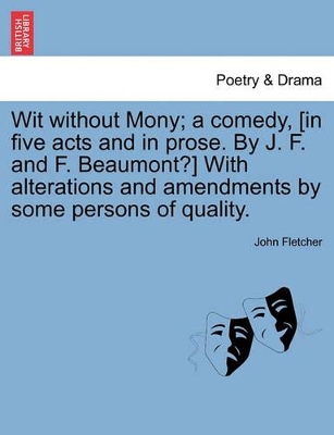 Wit Without Mony; A Comedy, [In Five Acts and in Prose. by J. F. and F. Beaumont?] with Alterations and Amendments by Some Persons of Quality. book