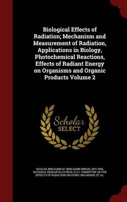 Biological Effects of Radiation; Mechanism and Measurement of Radiation, Applications in Biology, Photochemical Reactions, Effects of Radiant Energy on Organisms and Organic Products; Volume 2 by Benjamin M 1872-1956 Duggar
