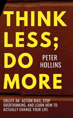 Think Less; Do More: Create An Action Bias, Stop Overthinking, and Learn How to Actually Change Your Life book