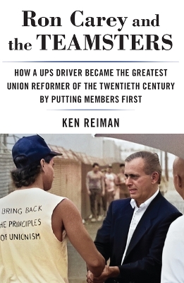 Ron Carey and the Teamsters: How a Ups Driver Became the Greatest Union Reformer of the 20th Century by Putting Members First by Ken Reiman