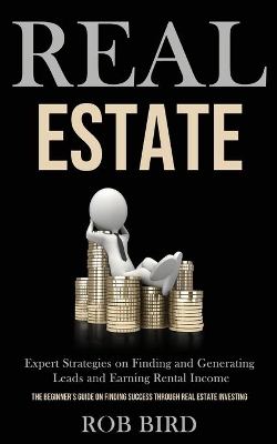 Real Estate: Expert Strategies on Finding and Generating Leads and Earning Rental Income (The Beginner's Guide on finding Success through Real Estate Investing) book