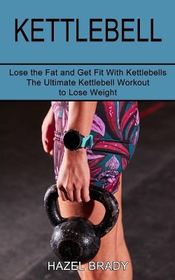 Kettlebell: The Ultimate Kettlebell Workout to Lose Weight (Lose the Fat and Get Fit With Kettlebells) book