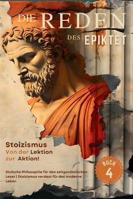 Die Reden des Epiktet (Buch 4) - Stoizismus Von der Lektion zur Aktion!: Stoische Philosophie für den zeitgenössischen Leser Stoizismus verdaut für das moderne Leben book