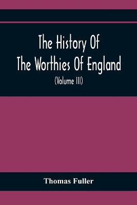 The History Of The Worthies Of England Containing Brief Notices Of the Most celebrated Worthies Of England Who Have Flourished Since The Time Of Fuller With Explanatory Notes And Copious Indexes (Volume Iii) book