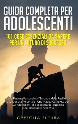 Guida Completa per Adolescenti: 101 Cose Essenziali da Sapere per un Futuro di Successo: Dalla Finanza Personale all'Empatia, dalla Resilienza alla Crescita Personale - Una Mappa Completa per Gli Adolescenti alla Scoperta del Successo e del Benessere nella Vita book