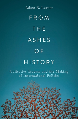 From the Ashes of History: Collective Trauma and the Making of International Politics by Adam B. Lerner