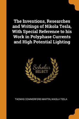 The The Inventions, Researches and Writings of Nikola Tesla, with Special Reference to His Work in Polyphase Currents and High Potential Lighting by Thomas Commerford Martin
