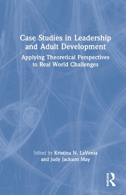 Case Studies in Leadership and Adult Development: Applying Theoretical Perspectives to Real World Challenges by Kristina N. LaVenia