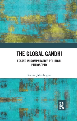 The The Global Gandhi: Essays in Comparative Political Philosophy by Ramin Jahanbegloo